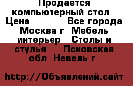 Продается компьютерный стол › Цена ­ 2 000 - Все города, Москва г. Мебель, интерьер » Столы и стулья   . Псковская обл.,Невель г.